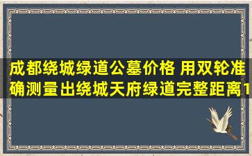 成都绕城绿道公墓价格 用双轮准确测量出绕城天府绿道完整距离102公里